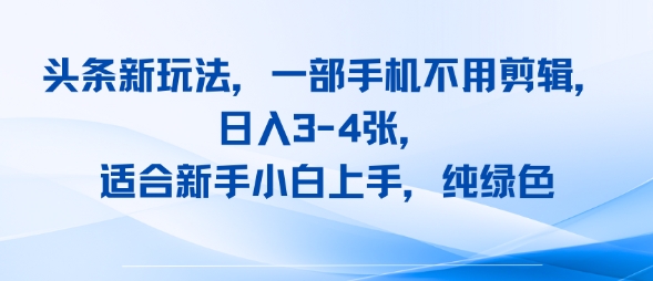 头条新玩法，一部手机不用剪辑，日入3-4张，适合新手小白上手，纯绿色