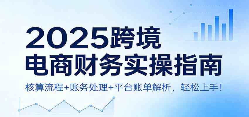 2025跨境电商财务实操指南：核算流程+账务处理+平台账单解析，轻松上手！