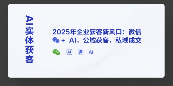 AI实体获客，2025年企业获客新风口：微信+ AI，公域获客，私域成交