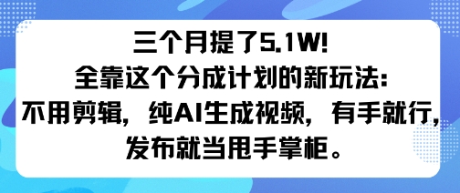 三个月提了5.1W！全靠这个分成计划的新玩法：不用剪辑，纯AI生成视频，有手就行，发布就当甩手掌柜。